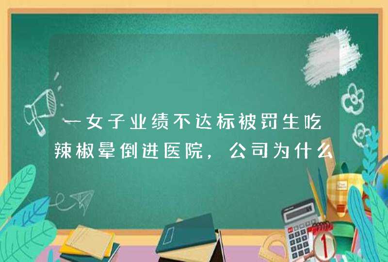 一女子业绩不达标被罚生吃辣椒晕倒进医院，公司为什么毫无人性？,第1张