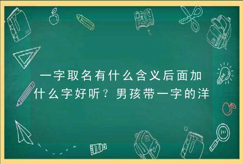 一字取名有什么含义后面加什么字好听？男孩带一字的洋气名字大全！,第1张