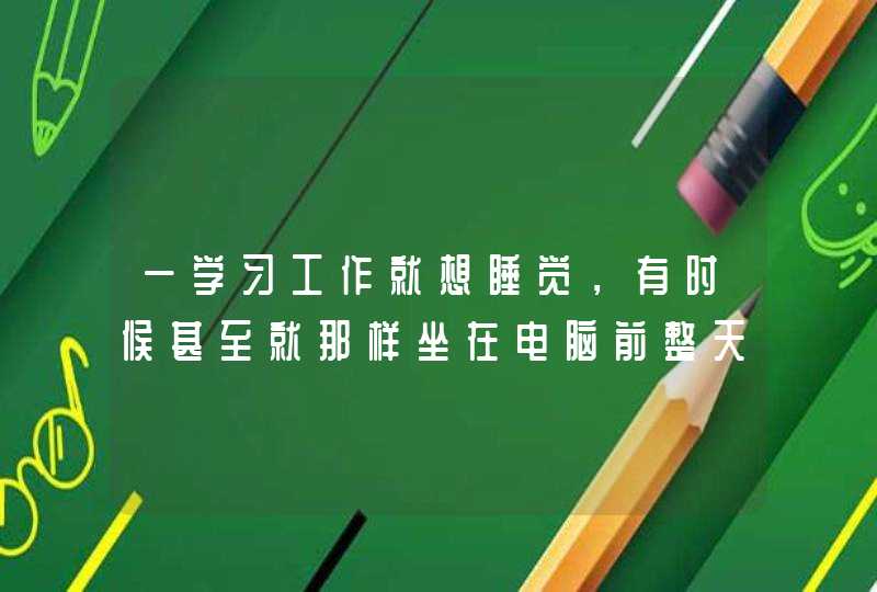 一学习工作就想睡觉，有时候甚至就那样坐在电脑前整天震天的什么也没干。惰性，头昏啊？我该怎么办？,第1张