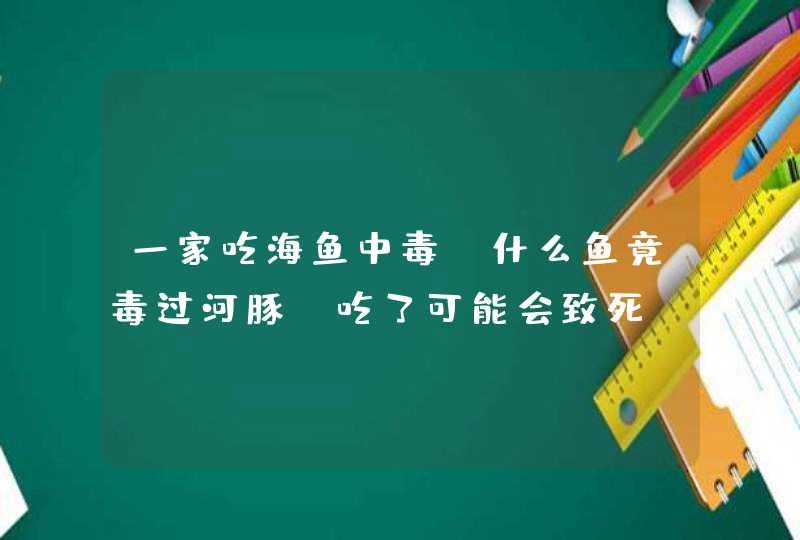 一家吃海鱼中毒 什么鱼竟毒过河豚？吃了可能会致死,第1张