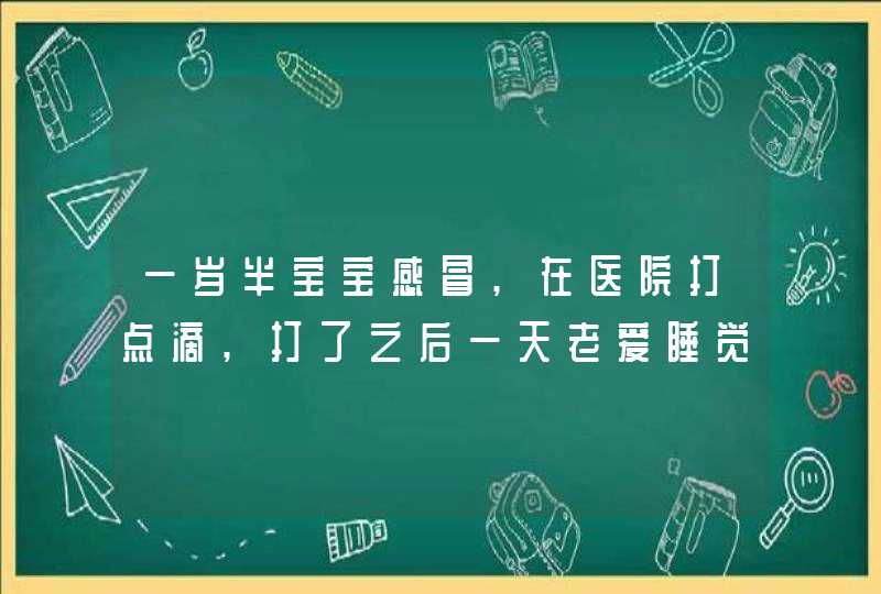 一岁半宝宝感冒,在医院打点滴,打了之后一天老爱睡觉是什么原因,第1张