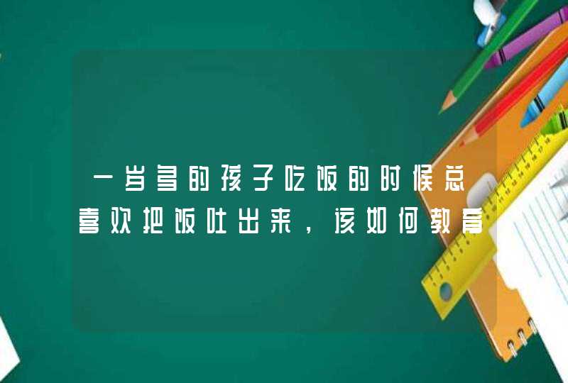 一岁多的孩子吃饭的时候总喜欢把饭吐出来，该如何教育？,第1张