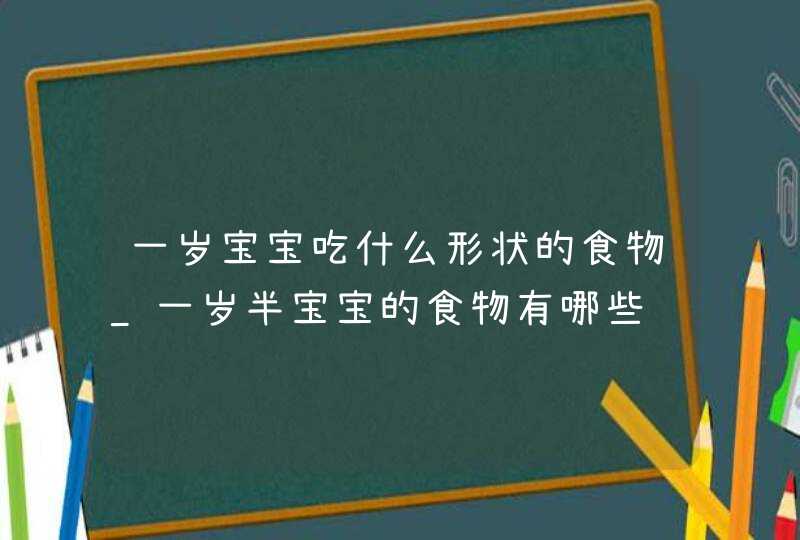 一岁宝宝吃什么形状的食物_一岁半宝宝的食物有哪些,第1张