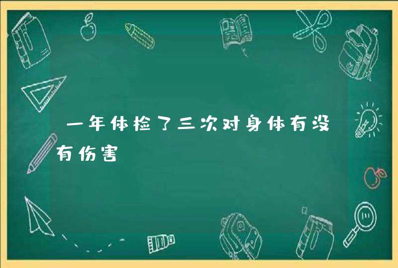 一年体检了三次对身体有没有伤害,第1张