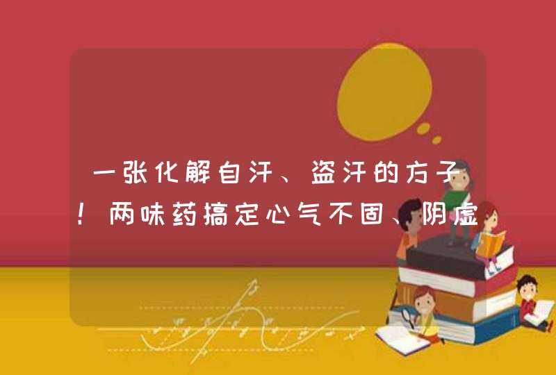 一张化解自汗、盗汗的方子！两味药搞定心气不固、阴虚内热型出汗,第1张