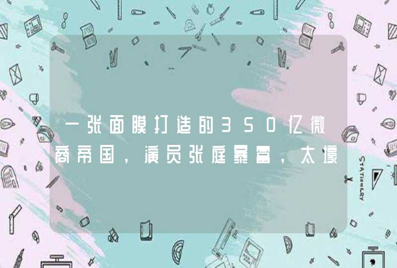 一张面膜打造的350亿微商帝国，演员张庭暴富，太壕了,第1张