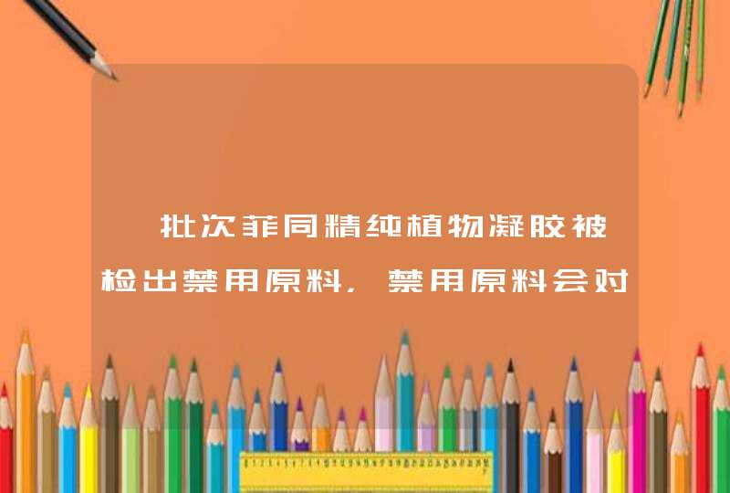 一批次菲同精纯植物凝胶被检出禁用原料，禁用原料会对人体带来哪些伤害,第1张