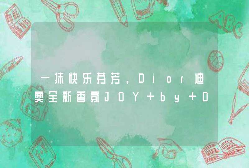 一抹快乐芬芳，Dior迪奥全新香氛JOY by Dior演绎至纯愉悦,第1张