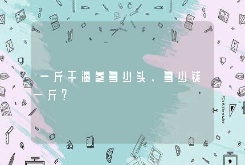 一斤干海参多少头，多少钱一斤？,第1张