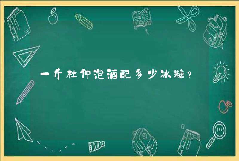 一斤杜仲泡酒配多少冰糖？,第1张