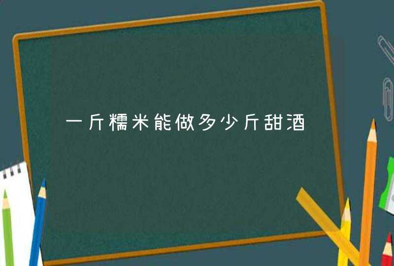 一斤糯米能做多少斤甜酒,第1张