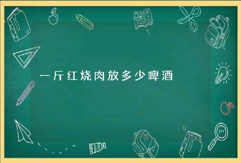 一斤红烧肉放多少啤酒,第1张