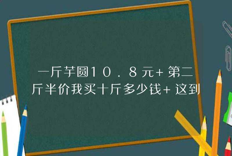 一斤芋圆10.8元 第二斤半价我买十斤多少钱 这到题怎么算？,第1张