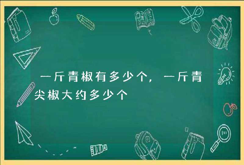 一斤青椒有多少个,一斤青尖椒大约多少个,第1张