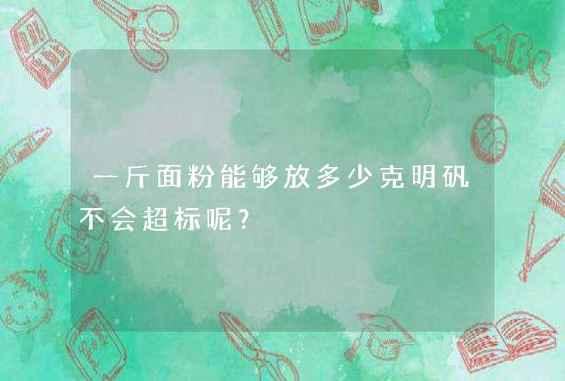 一斤面粉能够放多少克明矾不会超标呢？,第1张