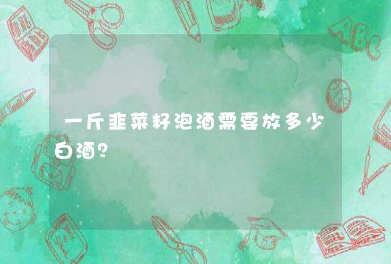 一斤韭菜籽泡酒需要放多少白酒？,第1张