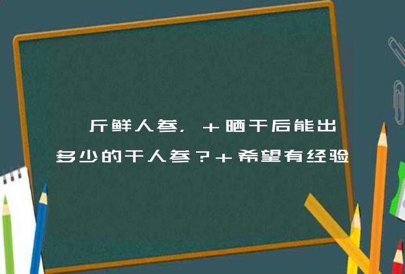 一斤鲜人参， 晒干后能出多少的干人参？ 希望有经验人士回答谢谢！！！！！,第1张