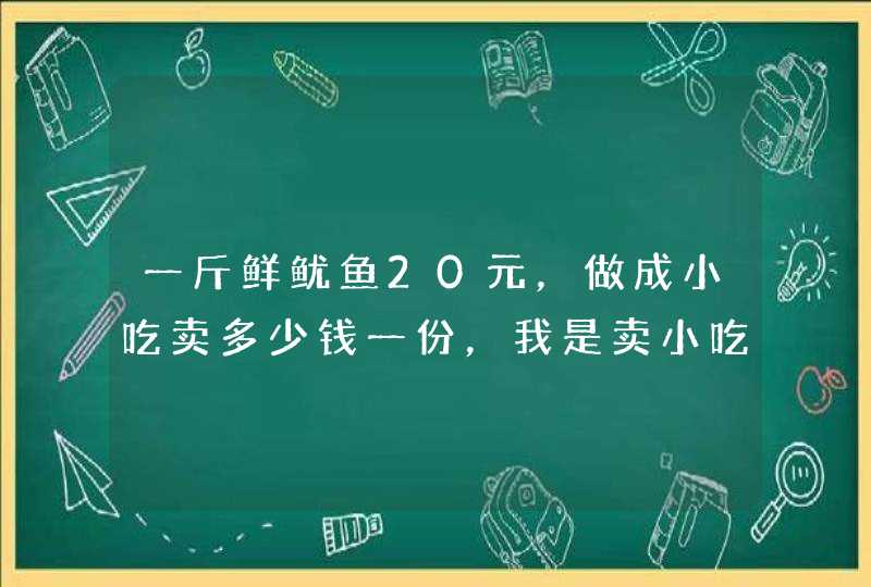 一斤鲜鱿鱼20元，做成小吃卖多少钱一份，我是卖小吃的，价格不能贵了,第1张