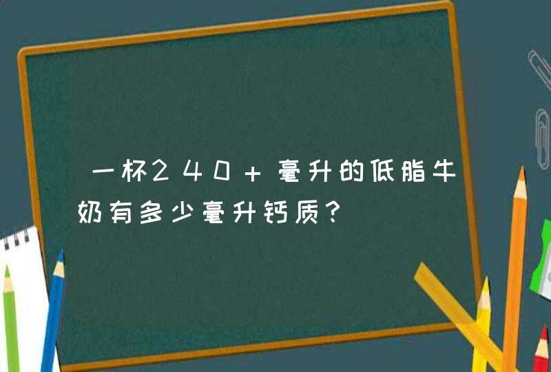 一杯240 毫升的低脂牛奶有多少毫升钙质？,第1张