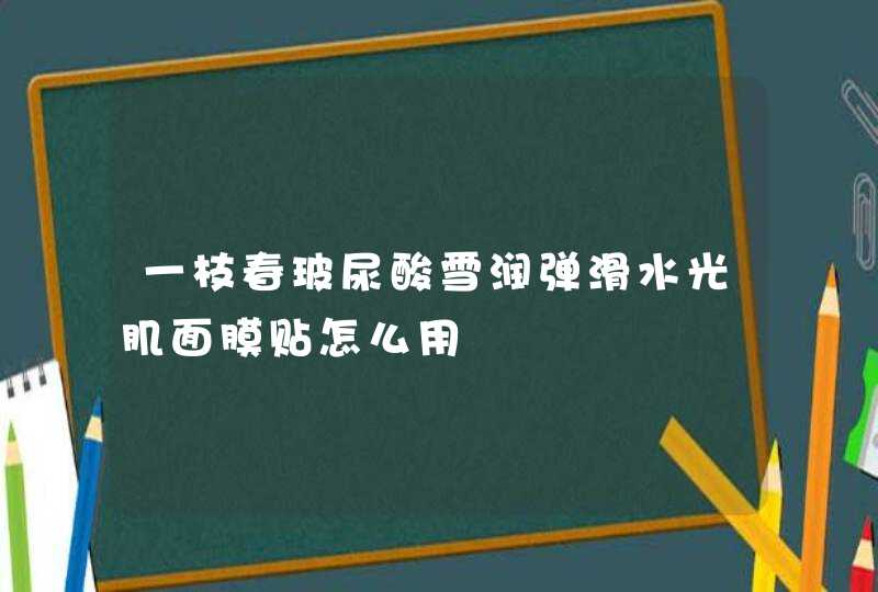 一枝春玻尿酸雪润弹滑水光肌面膜贴怎么用,第1张