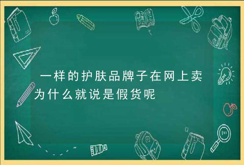 一样的护肤品牌子在网上卖为什么就说是假货呢,第1张