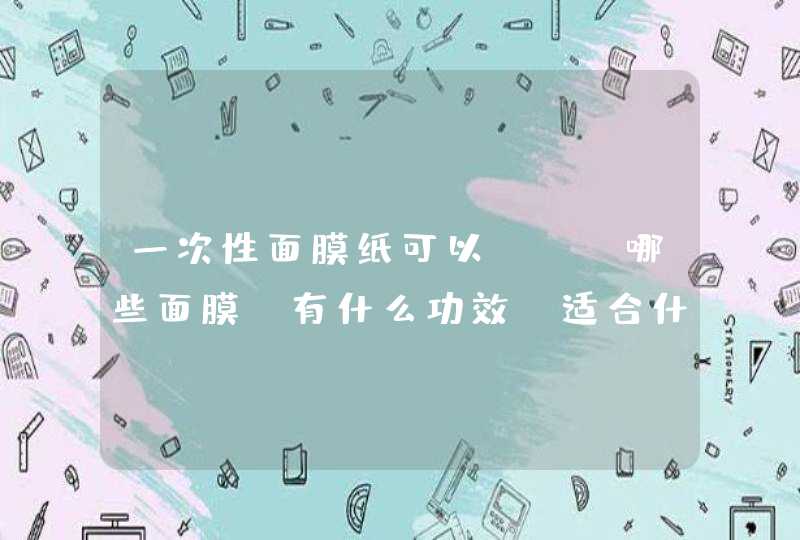 一次性面膜纸可以DIY哪些面膜、有什么功效、适合什么肤质,第1张