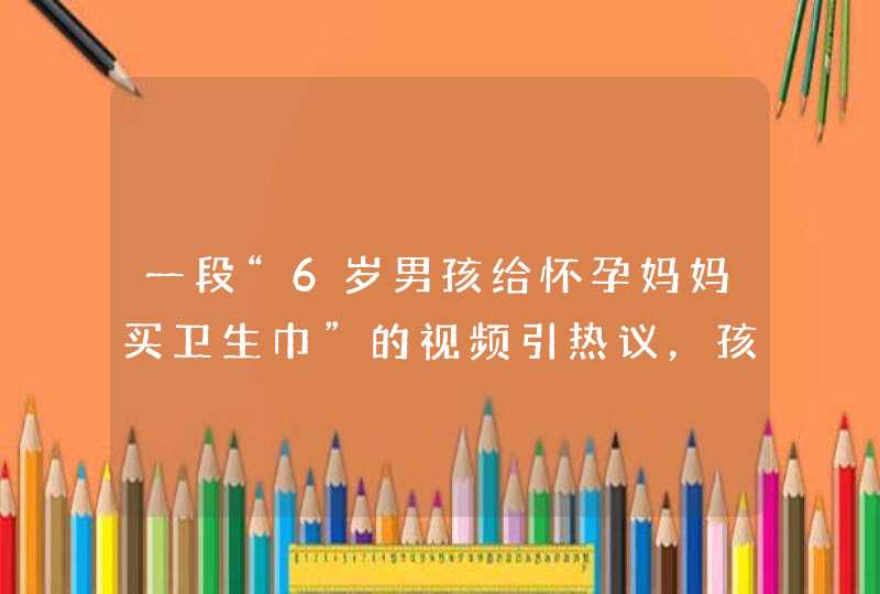 一段“6岁男孩给怀孕妈妈买卫生巾”的视频引热议，孩子的懂事与什么有关？,第1张