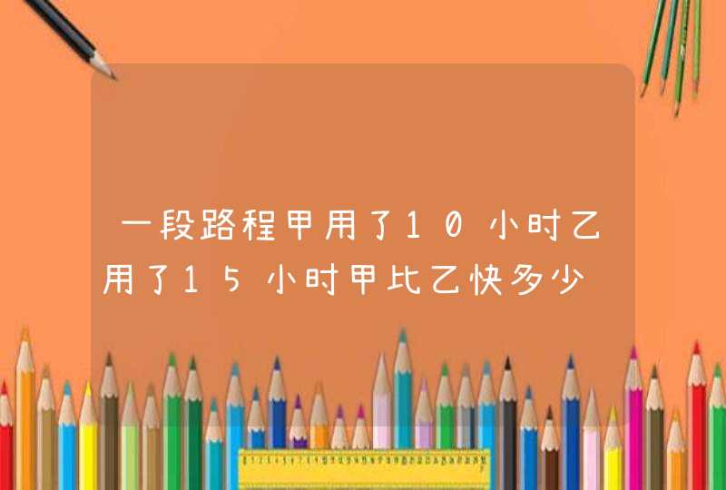 一段路程甲用了10小时乙用了15小时甲比乙快多少,第1张