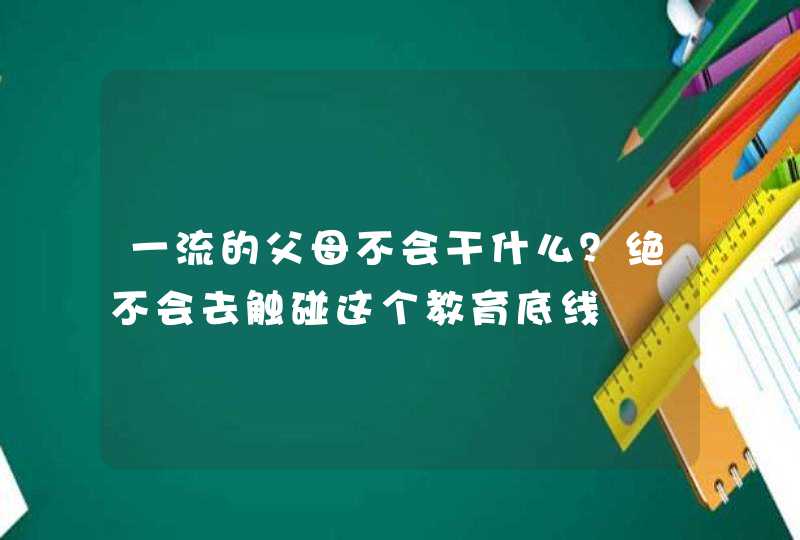 一流的父母不会干什么？绝不会去触碰这个教育底线,第1张