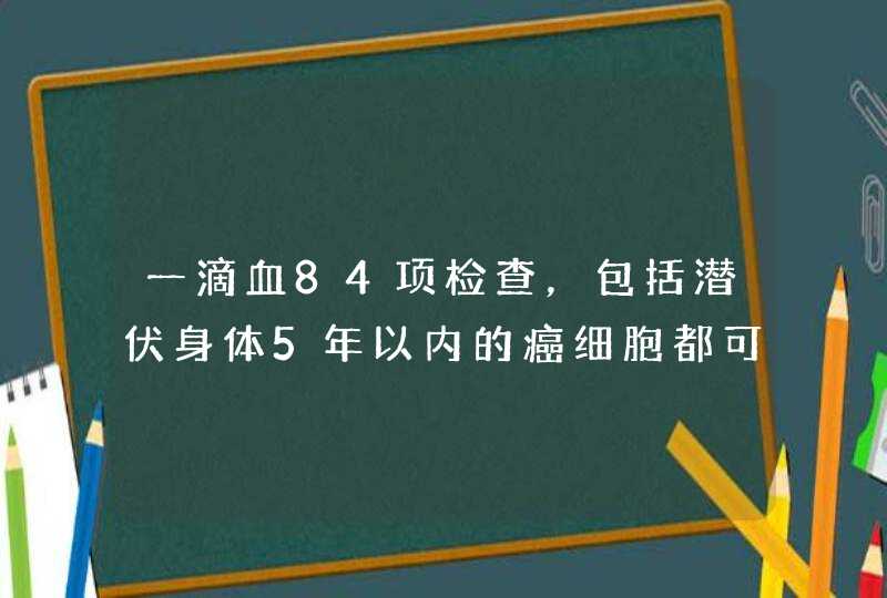 一滴血84项检查，包括潜伏身体5年以内的癌细胞都可以提前检测出来[强][强]？哪里有？科学吗？,第1张