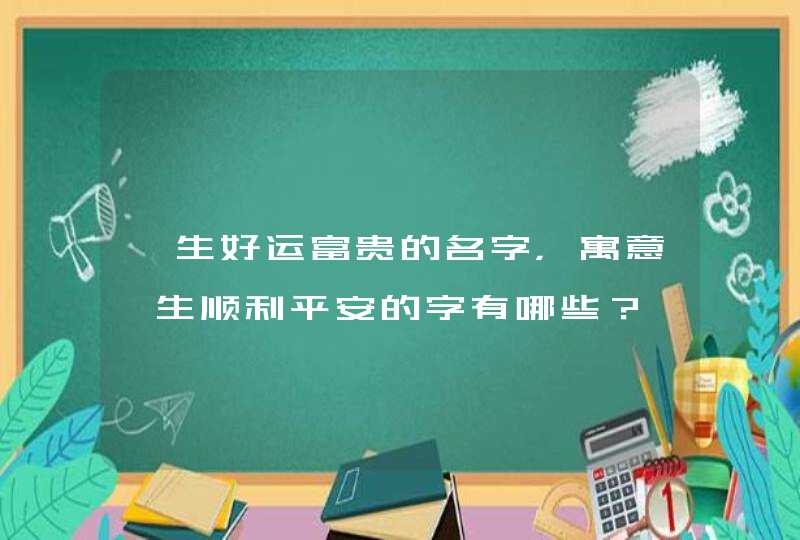 一生好运富贵的名字，寓意一生顺利平安的字有哪些？,第1张