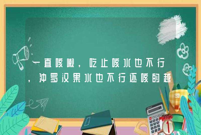 一直咳嗽,吃止咳水也不行,冲罗汉果水也不行还咳的越来越严重，,怎么办,第1张