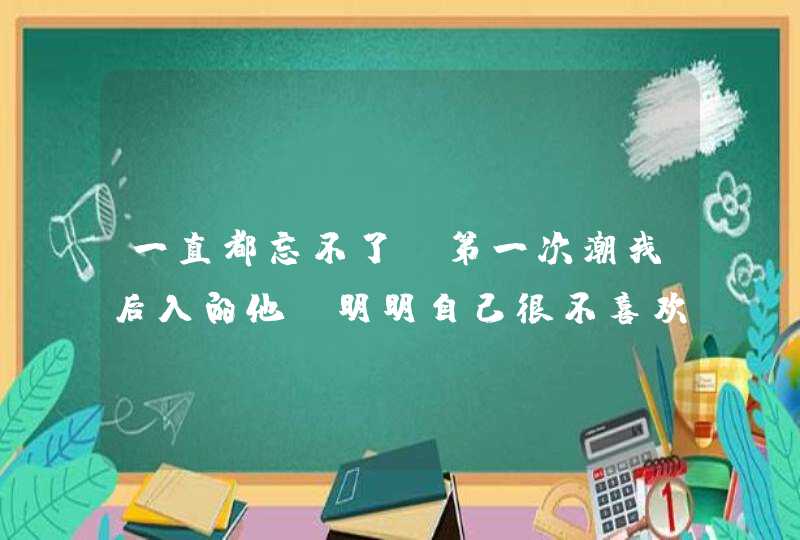 一直都忘不了，第一次潮我后入的他。明明自己很不喜欢的，却成为了习惯。他好坏呀！我这是怎么了呀？,第1张