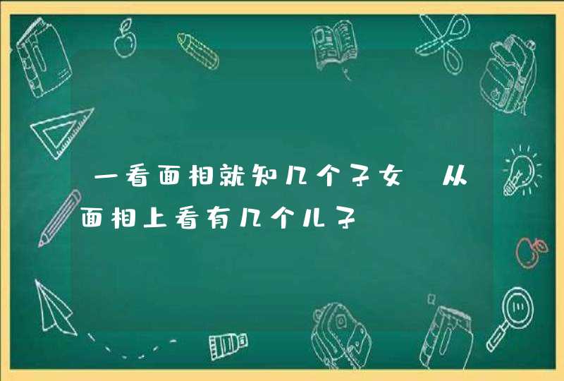 一看面相就知几个子女，从面相上看有几个儿子,第1张