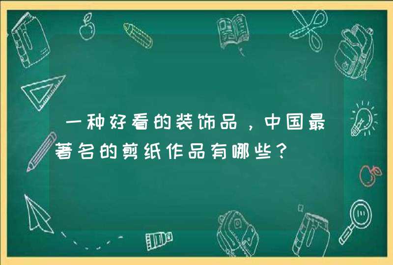 一种好看的装饰品，中国最著名的剪纸作品有哪些？,第1张