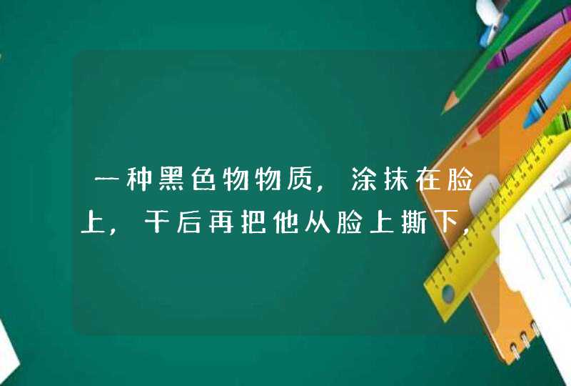 一种黑色物物质,涂抹在脸上,干后再把他从脸上撕下,具有除毛孔作用,它是什么,第1张