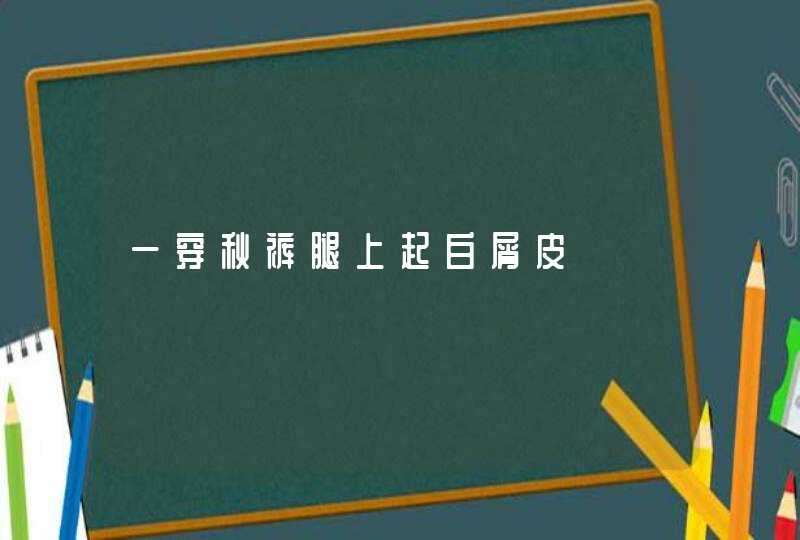 一穿秋裤腿上起白屑皮,第1张