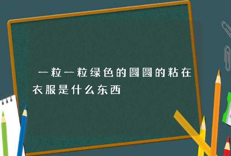 一粒一粒绿色的圆圆的粘在衣服是什么东西,第1张