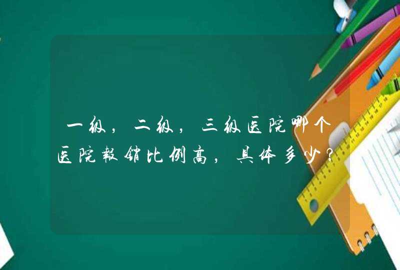 一级，二级，三级医院哪个医院报销比例高，具体多少？,第1张