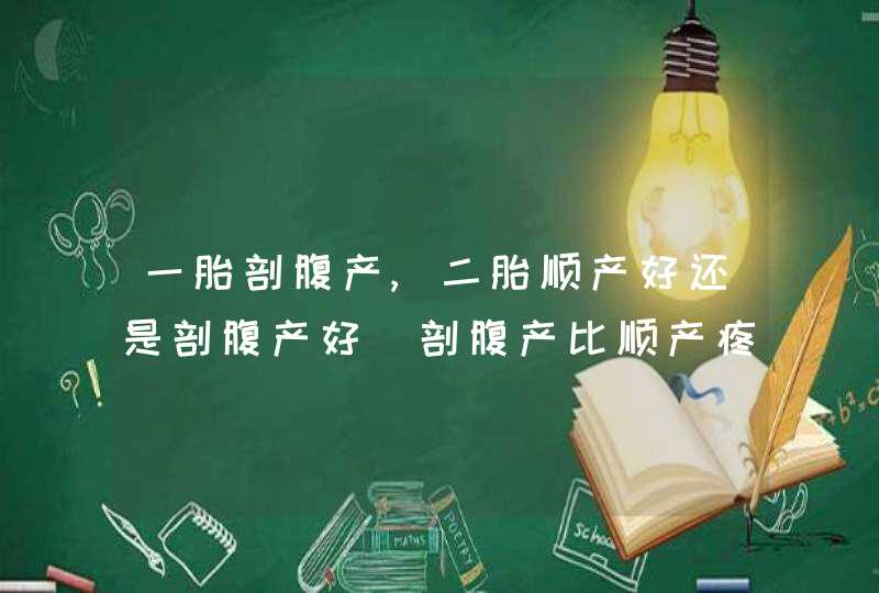 一胎剖腹产,二胎顺产好还是剖腹产好_剖腹产比顺产疼还是顺产更疼?,第1张