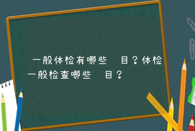 一般体检有哪些项目？体检一般检查哪些项目？,第1张