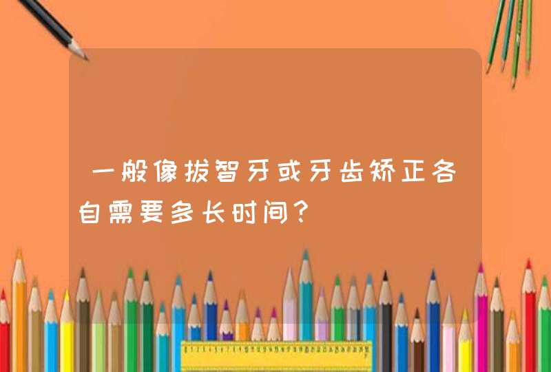 一般像拔智牙或牙齿矫正各自需要多长时间?,第1张