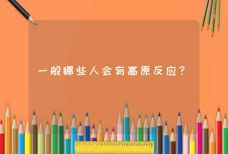 一般哪些人会有高原反应？,第1张