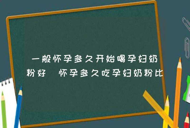 一般怀孕多久开始喝孕妇奶粉好_怀孕多久吃孕妇奶粉比较好?,第1张