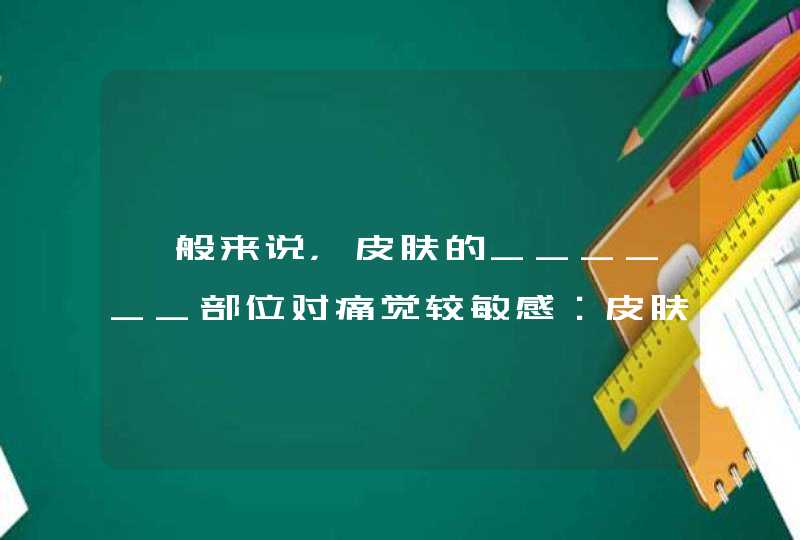 一般来说，皮肤的______部位对痛觉较敏感：皮肤的_____部位对温觉较敏感,第1张