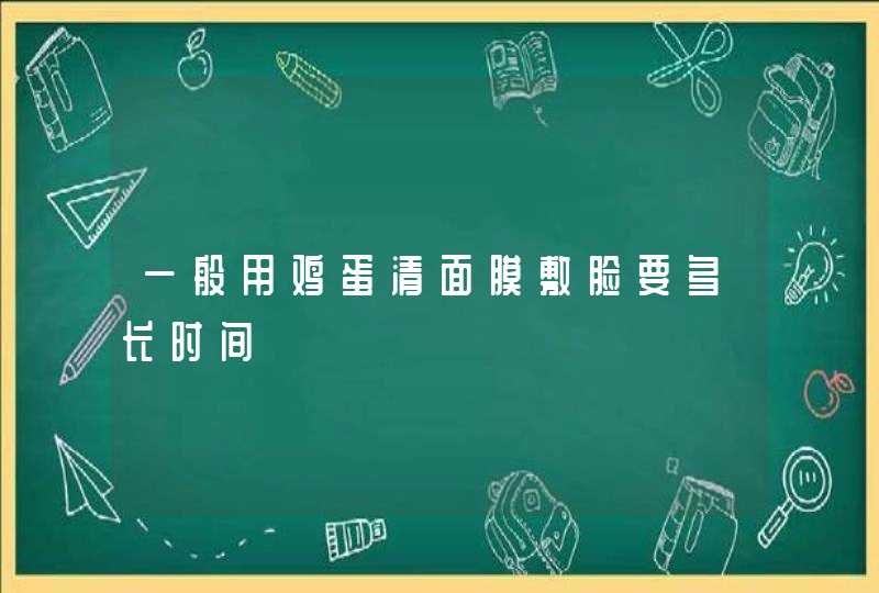 一般用鸡蛋清面膜敷脸要多长时间,第1张