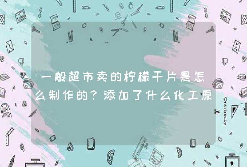 一般超市卖的柠檬干片是怎么制作的？添加了什么化工原料吗？,第1张