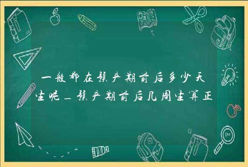 一般都在预产期前后多少天生呢_预产期前后几周生算正常,第1张