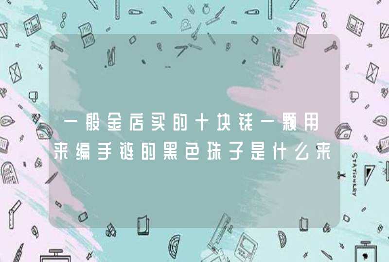 一般金店买的十块钱一颗用来编手链的黑色珠子是什么来的，黑曜石还是黑玛瑙呢,第1张