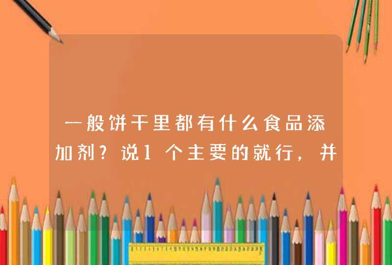 一般饼干里都有什么食品添加剂？说1个主要的就行，并说出过量添加有什么危害。,第1张